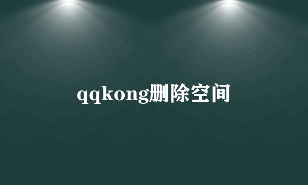 qqkong删除空间