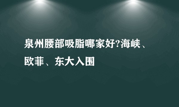 泉州腰部吸脂哪家好?海峡、欧菲、东大入围
