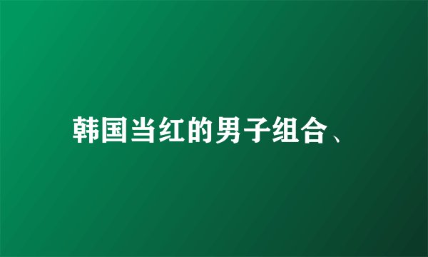 韩国当红的男子组合、