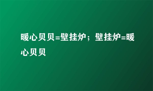 暖心贝贝=壁挂炉；壁挂炉=暖心贝贝