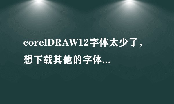 corelDRAW12字体太少了，想下载其他的字体，请问在哪里下，下载了后怎么安装？