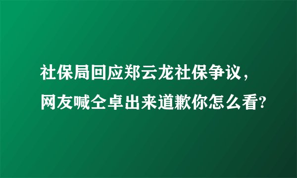 社保局回应郑云龙社保争议，网友喊仝卓出来道歉你怎么看?