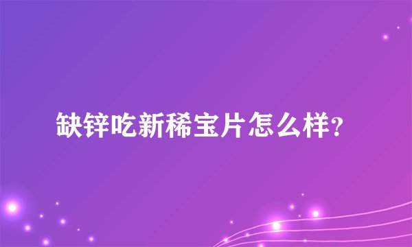 缺锌吃新稀宝片怎么样？
