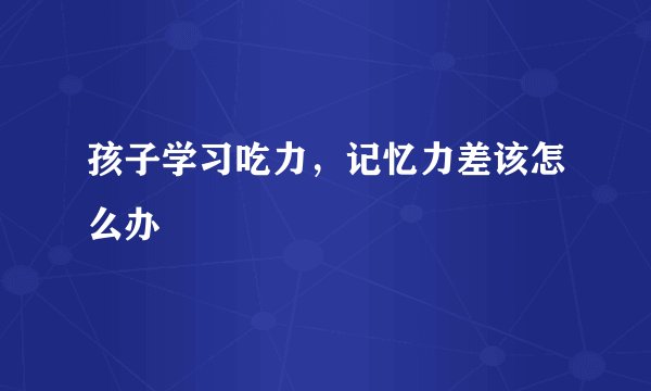 孩子学习吃力，记忆力差该怎么办
