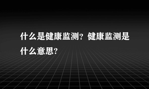 什么是健康监测?健康监测是什么意思?