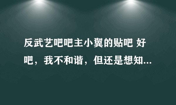 反武艺吧吧主小翼的贴吧 好吧,我不和谐,但还是想知道~~~