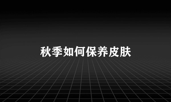 秋季如何保养皮肤