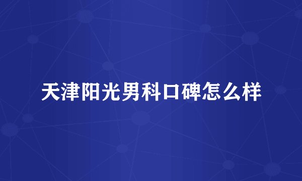 天津阳光男科口碑怎么样