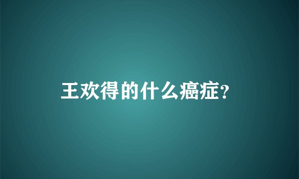 王欢得的什么癌症？