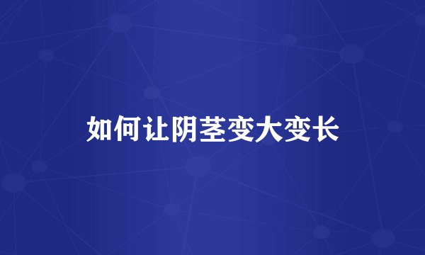 如何让阴茎变大变长