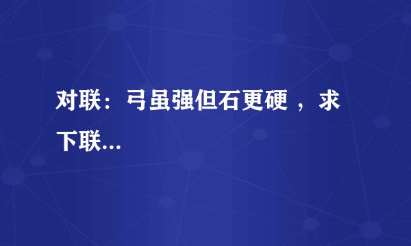 对联:弓虽强但石更硬 ,求下联...