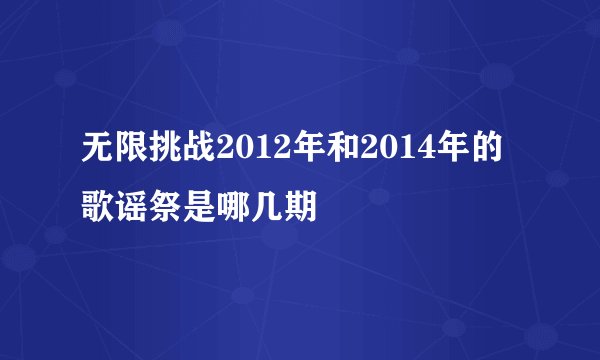 无限挑战2012年和2014年的歌谣祭是哪几期