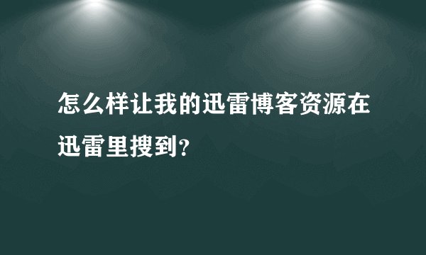 怎么样让我的迅雷博客资源在迅雷里搜到?