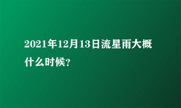 2021年12月13日流星雨大概什么时候?
