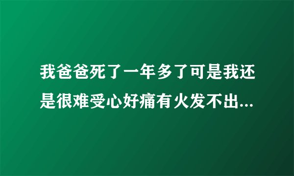 我爸爸死了一年多了可是我还是很难受心好痛有火发不出来总是想哭可又哭不出来我才十六岁要承担很多我该...