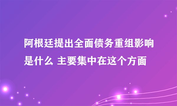 阿根廷提出全面债务重组影响是什么 主要集中在这个方面