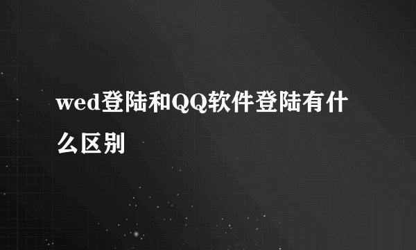 wed登陆和QQ软件登陆有什么区别