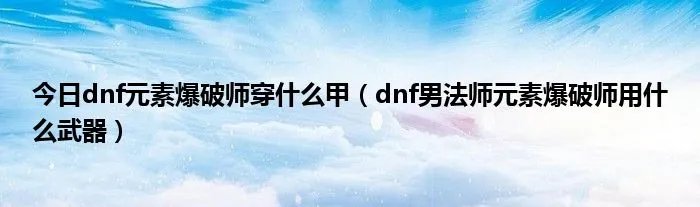 今日dnf元素爆破师穿什么甲（dnf男法师元素爆破师用什么武器）
