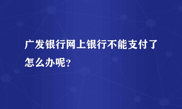 广发银行网上银行不能支付了怎么办呢？