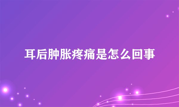 耳后肿胀疼痛是怎么回事