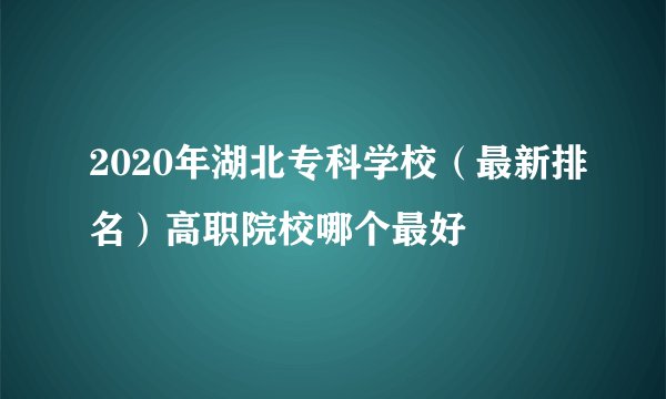 2020年湖北专科学校（最新排名）高职院校哪个最好