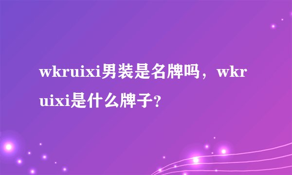 wkruixi男装是名牌吗，wkruixi是什么牌子？