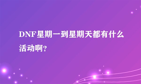 DNF星期一到星期天都有什么活动啊？
