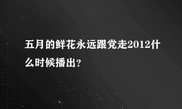 五月的鲜花永远跟党走2012什么时候播出?