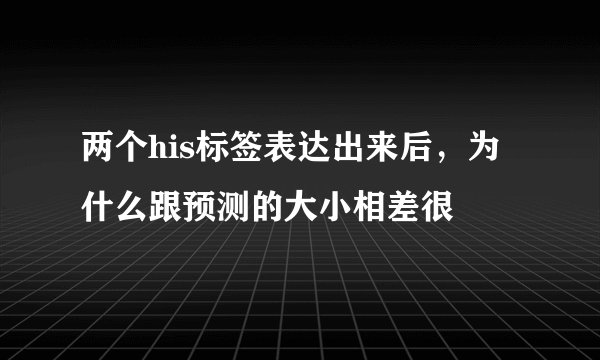 两个his标签表达出来后，为什么跟预测的大小相差很