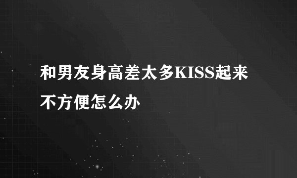 和男友身高差太多KISS起来不方便怎么办