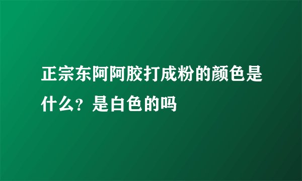 正宗东阿阿胶打成粉的颜色是什么？是白色的吗