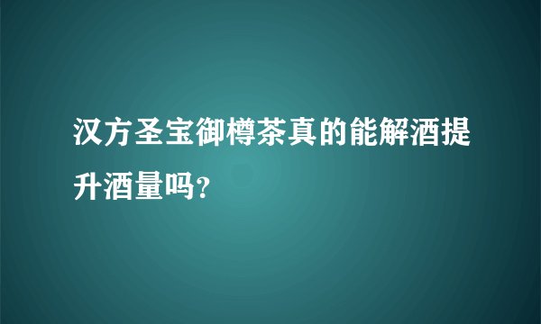 汉方圣宝御樽茶真的能解酒提升酒量吗？