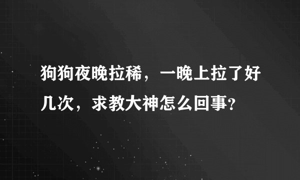 狗狗夜晚拉稀，一晚上拉了好几次，求教大神怎么回事？