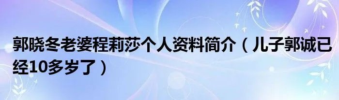 郭晓冬老婆程莉莎个人资料简介（儿子郭诚已经10多岁了）