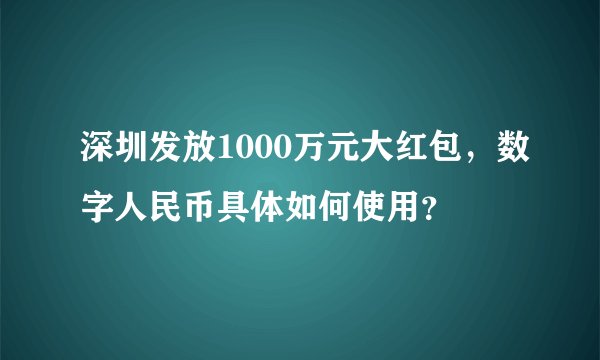 深圳发放1000万元大红包，数字人民币具体如何使用？