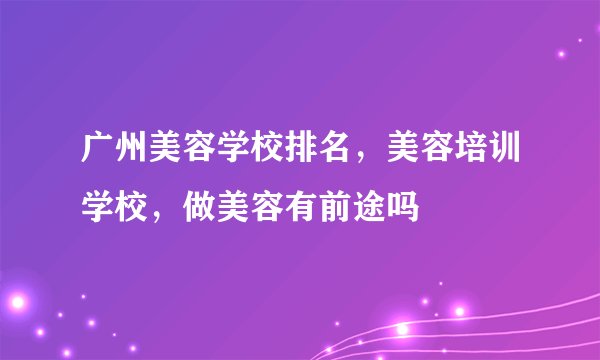 广州美容学校排名，美容培训学校，做美容有前途吗
