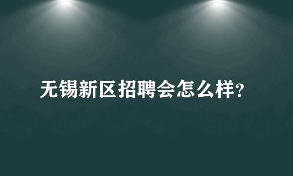 无锡新区招聘会怎么样?