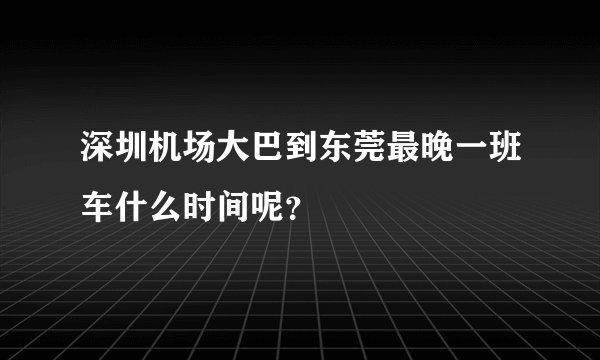 深圳机场大巴到东莞最晚一班车什么时间呢？