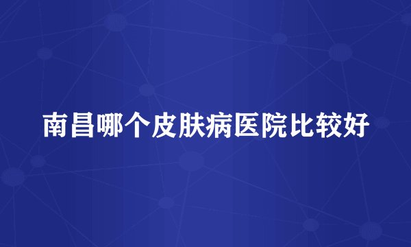 南昌哪个皮肤病医院比较好