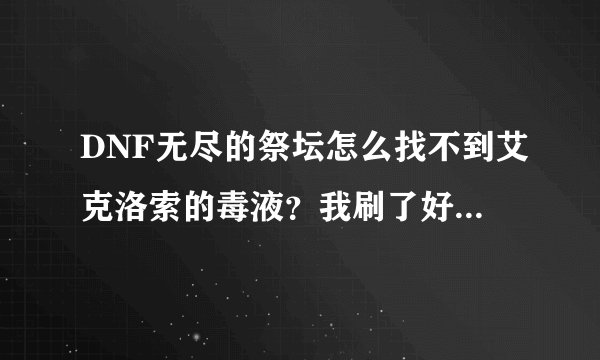 DNF无尽的祭坛怎么找不到艾克洛索的毒液？我刷了好多次怎么都不出的？