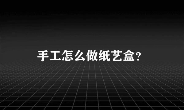 手工怎么做纸艺盒？