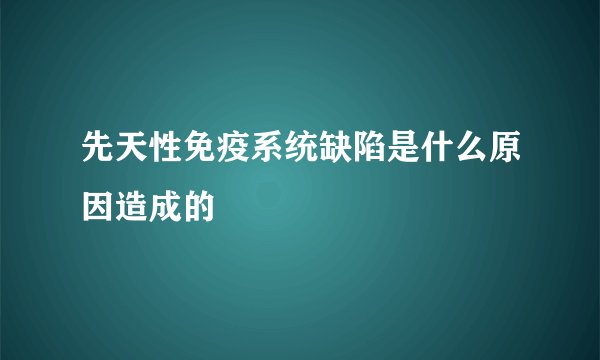 先天性免疫系统缺陷是什么原因造成的