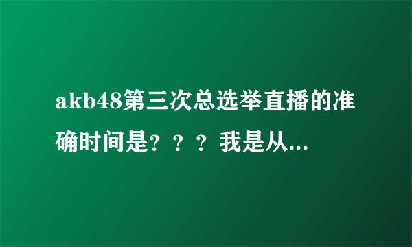 akb48第三次总选举直播的准确时间是???我是从直播看,还有开场舞什么的吗?