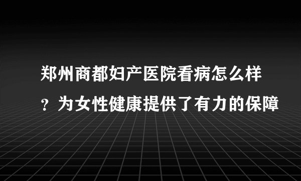 郑州商都妇产医院看病怎么样？为女性健康提供了有力的保障
