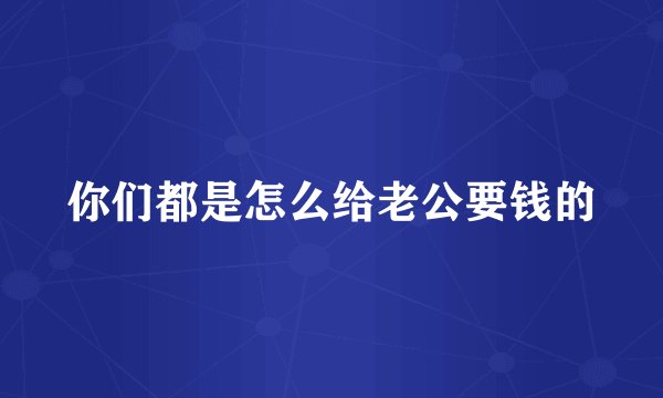 你们都是怎么给老公要钱的