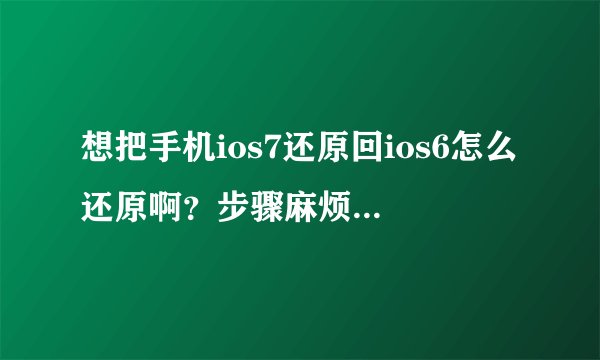 想把手机ios7还原回ios6怎么还原啊?步骤麻烦嘛?能刷成板砖嘛?