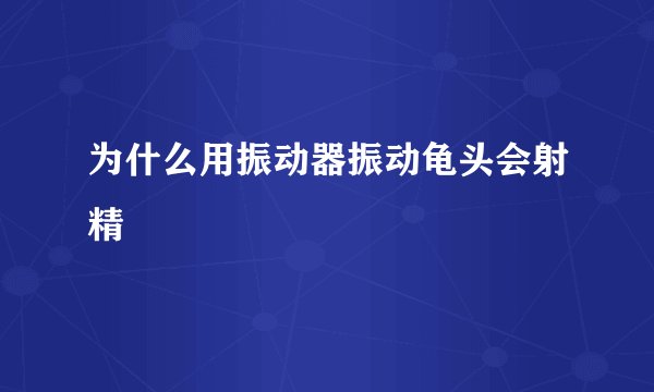 为什么用振动器振动龟头会射精