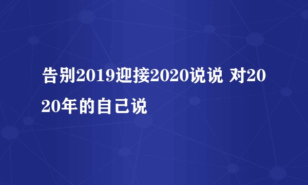 告别2019迎接2020说说 对2020年的自己说