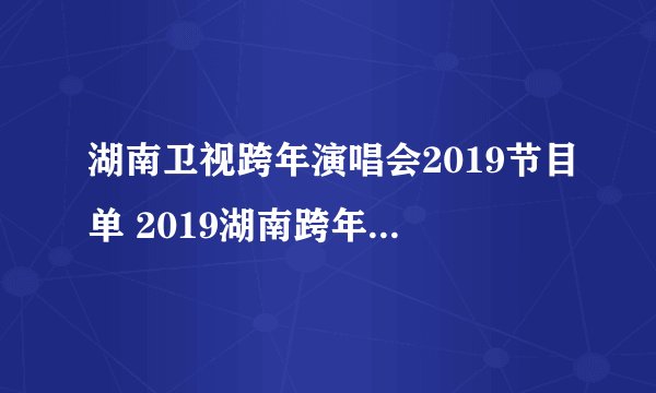 湖南卫视跨年演唱会2019节目单 2019湖南跨年节目顺序