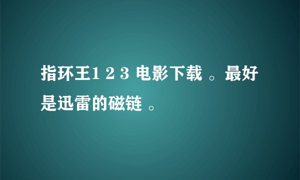 指环王1 2 3 电影下载 。最好是迅雷的磁链 。
